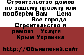 Строительство домов по вашему проэкту или подберём Вам  › Цена ­ 12 000 - Все города Строительство и ремонт » Услуги   . Крым,Украинка